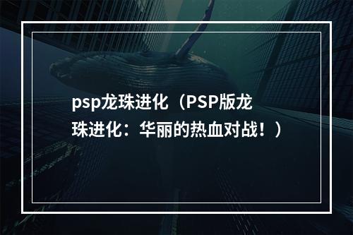 psp龙珠进化（PSP版龙珠进化：华丽的热血对战！）