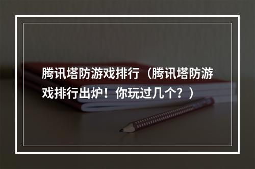 腾讯塔防游戏排行（腾讯塔防游戏排行出炉！你玩过几个？）