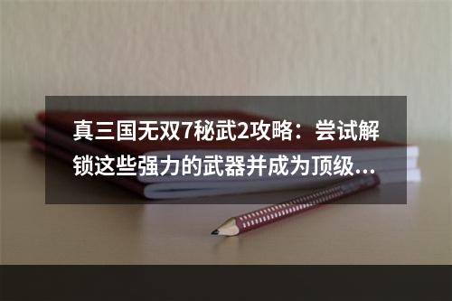 真三国无双7秘武2攻略：尝试解锁这些强力的武器并成为顶级战士！