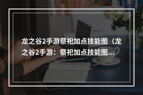 龙之谷2手游祭祀加点技能图（龙之谷2手游：祭祀加点技能图攻略）