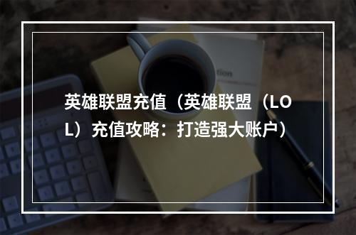 英雄联盟充值（英雄联盟（LOL）充值攻略：打造强大账户）