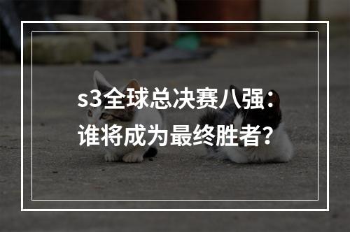 s3全球总决赛八强：谁将成为最终胜者？