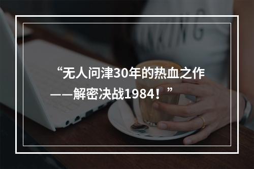 “无人问津30年的热血之作——解密决战1984！”