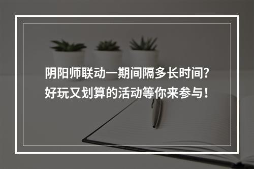 阴阳师联动一期间隔多长时间？好玩又划算的活动等你来参与！