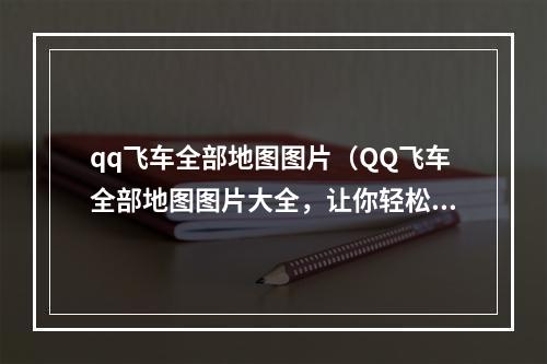 qq飞车全部地图图片（QQ飞车全部地图图片大全，让你轻松掌握每一张地图！）