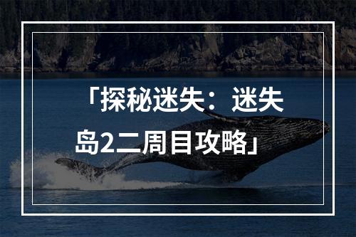 「探秘迷失：迷失岛2二周目攻略」