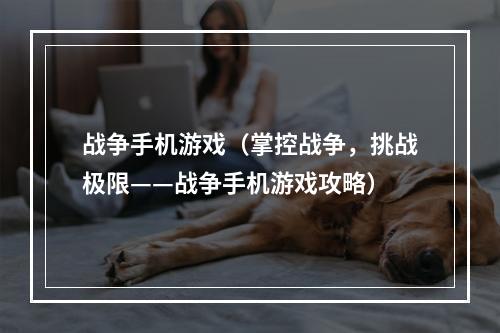 战争手机游戏（掌控战争，挑战极限——战争手机游戏攻略）