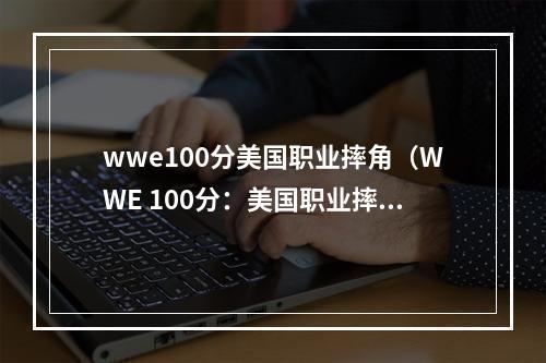 wwe100分美国职业摔角（WWE 100分：美国职业摔角的游戏攻略）