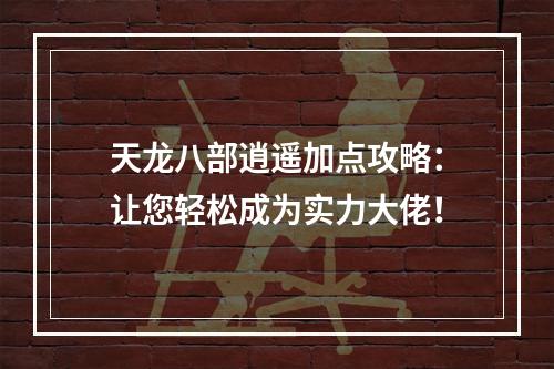 天龙八部逍遥加点攻略：让您轻松成为实力大佬！