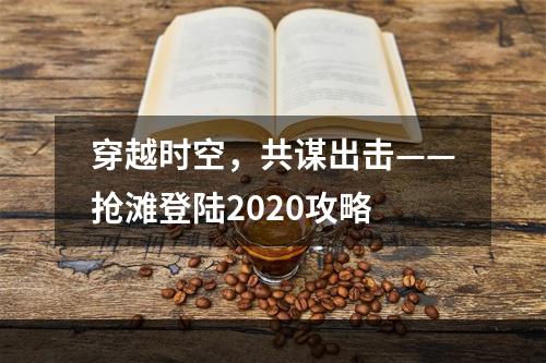 穿越时空，共谋出击——抢滩登陆2020攻略