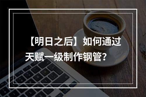 【明日之后】如何通过天赋一级制作钢管？