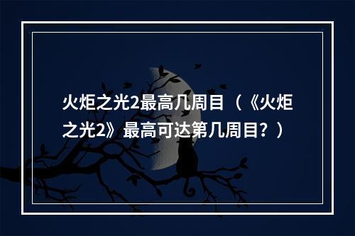 火炬之光2最高几周目（《火炬之光2》最高可达第几周目？）