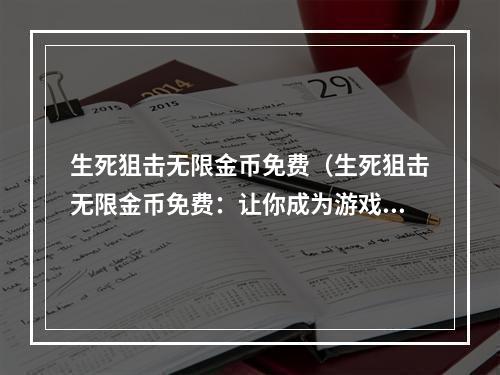 生死狙击无限金币免费（生死狙击无限金币免费：让你成为游戏里的富豪）