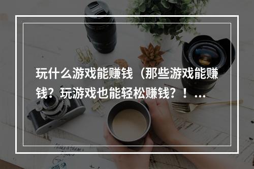 玩什么游戏能赚钱（那些游戏能赚钱？玩游戏也能轻松赚钱？！）