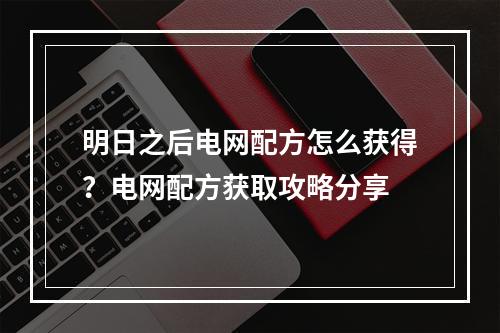 明日之后电网配方怎么获得？电网配方获取攻略分享