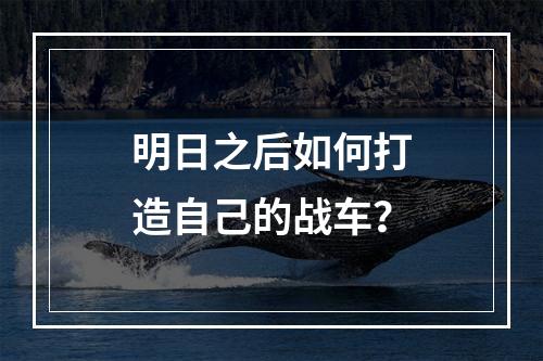 明日之后如何打造自己的战车？