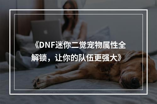 《DNF迷你二觉宠物属性全解锁，让你的队伍更强大》