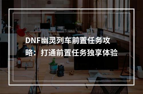 DNF幽灵列车前置任务攻略：打通前置任务独享体验