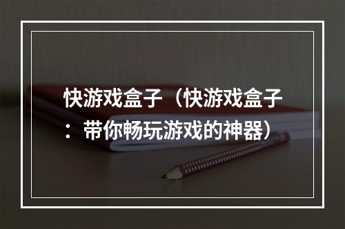 快游戏盒子（快游戏盒子：带你畅玩游戏的神器）