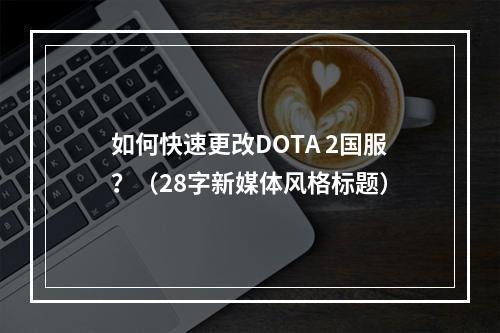 如何快速更改DOTA 2国服？（28字新媒体风格标题）