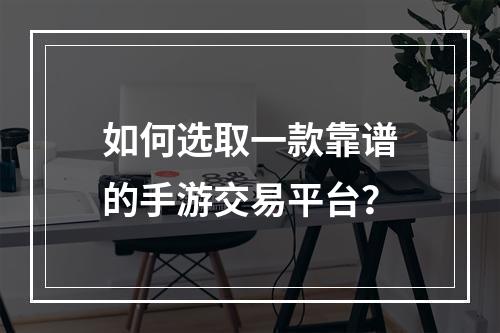 如何选取一款靠谱的手游交易平台？