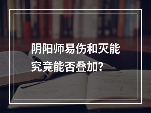 阴阳师易伤和灭能究竟能否叠加？