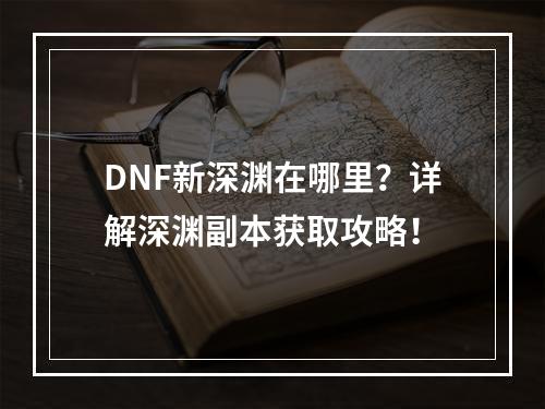 DNF新深渊在哪里？详解深渊副本获取攻略！