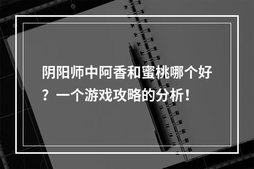 阴阳师中阿香和蜜桃哪个好？一个游戏攻略的分析！