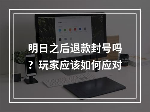 明日之后退款封号吗？玩家应该如何应对