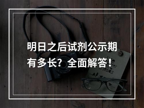 明日之后试剂公示期有多长？全面解答！