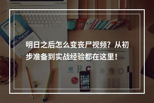 明日之后怎么变丧尸视频？从初步准备到实战经验都在这里！