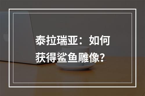 泰拉瑞亚：如何获得鲨鱼雕像？