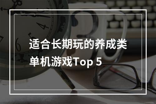 适合长期玩的养成类单机游戏Top 5