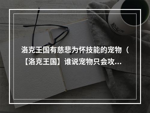 洛克王国有慈悲为怀技能的宠物（【洛克王国】谁说宠物只会攻击？这些慈悲为怀的技能也许能救你一命！）