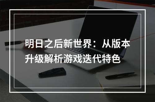 明日之后新世界：从版本升级解析游戏迭代特色