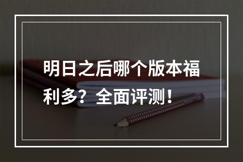 明日之后哪个版本福利多？全面评测！