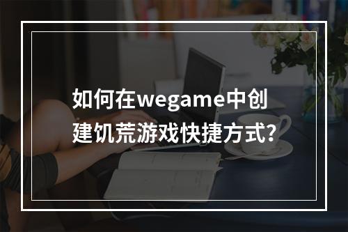 如何在wegame中创建饥荒游戏快捷方式？