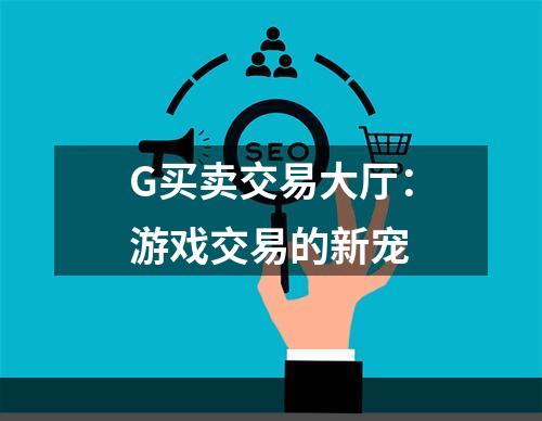 G买卖交易大厅：游戏交易的新宠