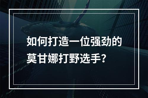 如何打造一位强劲的莫甘娜打野选手？