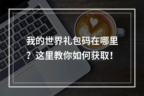 我的世界礼包码在哪里？这里教你如何获取！