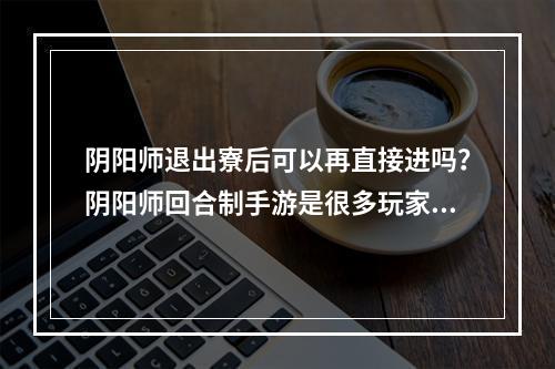 阴阳师退出寮后可以再直接进吗？阴阳师回合制手游是很多玩家心爱的游戏，它以其多样化的角色和复杂的游戏机