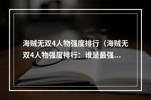 海贼无双4人物强度排行（海贼无双4人物强度排行：谁是最强的海贼王？）