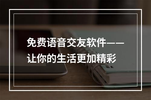 免费语音交友软件——让你的生活更加精彩