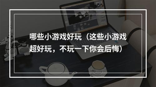 哪些小游戏好玩（这些小游戏超好玩，不玩一下你会后悔）