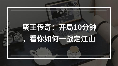 蛮王传奇：开局10分钟，看你如何一战定江山