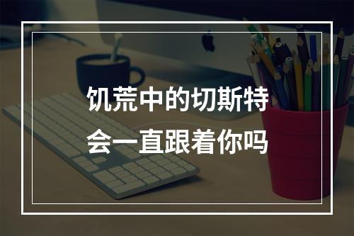 饥荒中的切斯特会一直跟着你吗