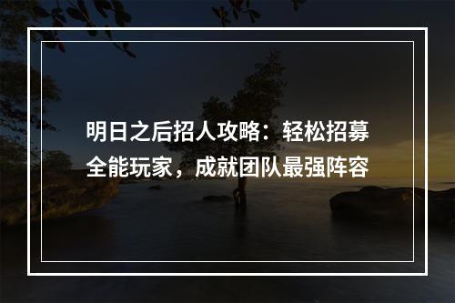 明日之后招人攻略：轻松招募全能玩家，成就团队最强阵容