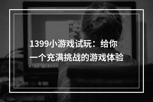 1399小游戏试玩：给你一个充满挑战的游戏体验