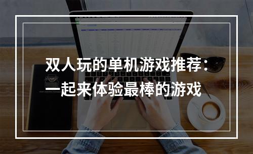 双人玩的单机游戏推荐：一起来体验最棒的游戏