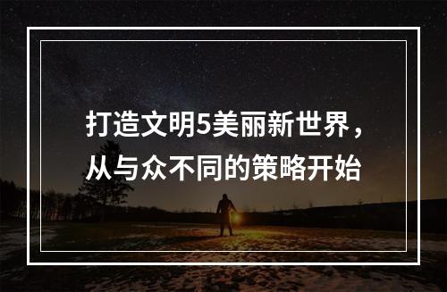 打造文明5美丽新世界，从与众不同的策略开始